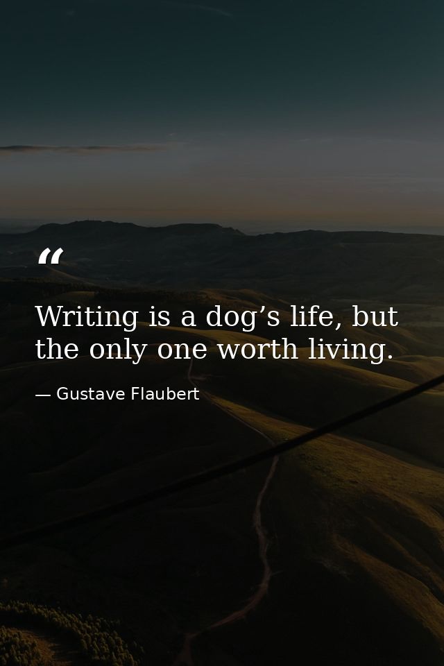 Writing is a dog’s life, but the only one worth living. — Gustave Flaubert