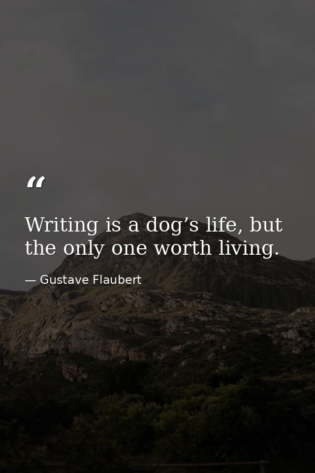 Writing is a dog’s life, but the only one worth living. — Gustave Flaubert