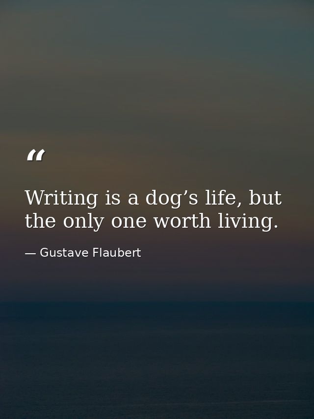 Writing is a dog’s life, but the only one worth living. — Gustave Flaubert