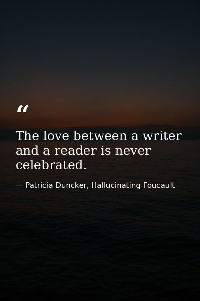 The love between a writer and a reader is never celebrated. — Patricia Duncker, Hallucinating Foucault