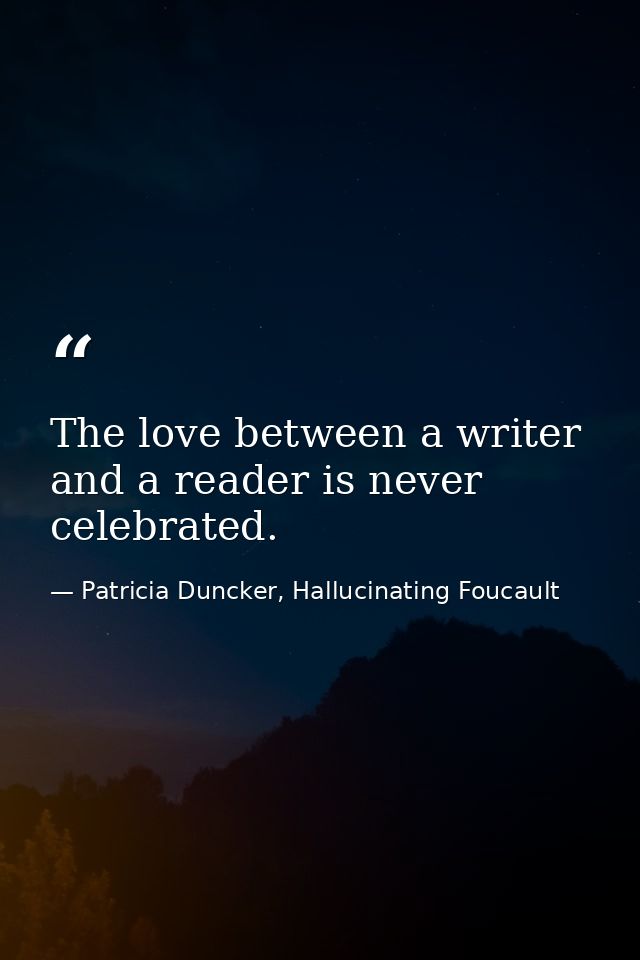 The love between a writer and a reader is never celebrated. — Patricia Duncker, Hallucinating Foucault