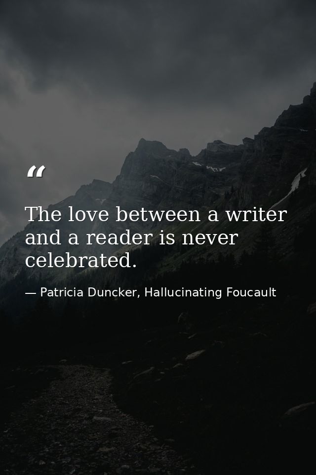 The love between a writer and a reader is never celebrated. — Patricia Duncker, Hallucinating Foucault