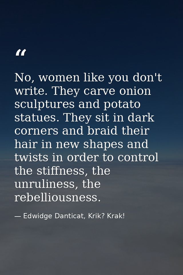 No, women like you don't write. They carve onion sculptures and potato statues. They sit in dark corners and braid their — Edwidge Danticat, Krik? Krak!
