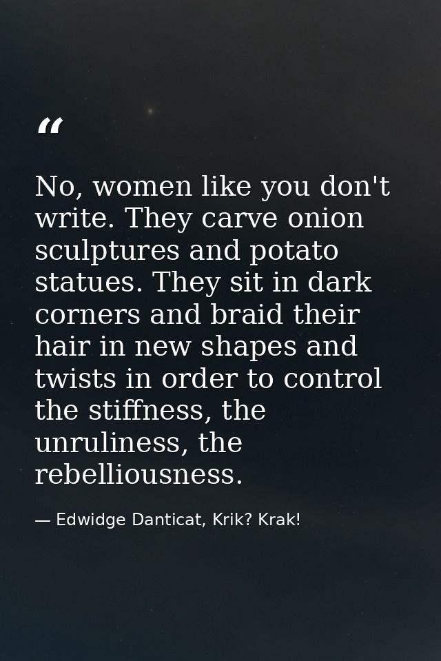 No, women like you don't write. They carve onion sculptures and potato statues. They sit in dark corners and braid their — Edwidge Danticat, Krik? Krak!