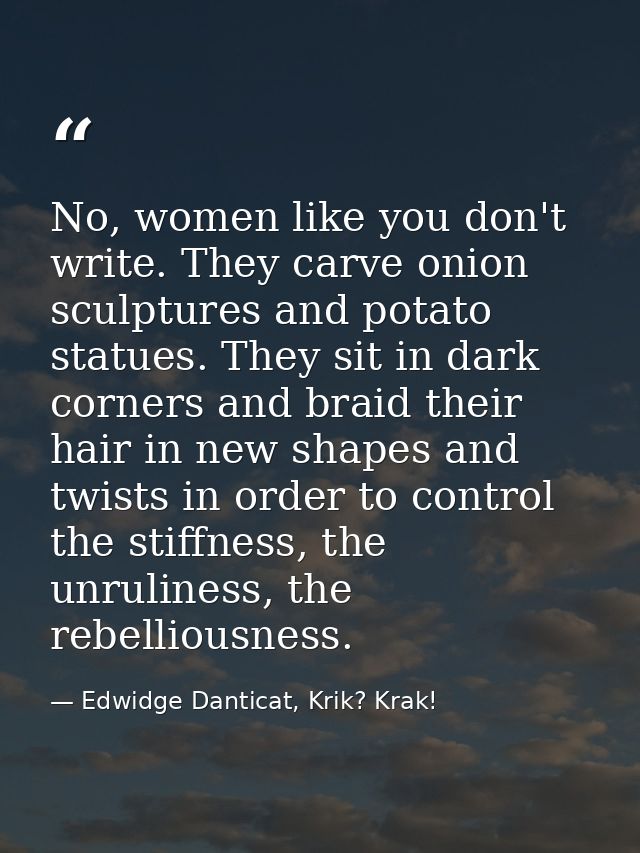 No, women like you don't write. They carve onion sculptures and potato statues. They sit in dark corners and braid their — Edwidge Danticat, Krik? Krak!