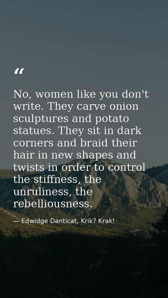 No, women like you don't write. They carve onion sculptures and potato statues. They sit in dark corners and braid their — Edwidge Danticat, Krik? Krak!