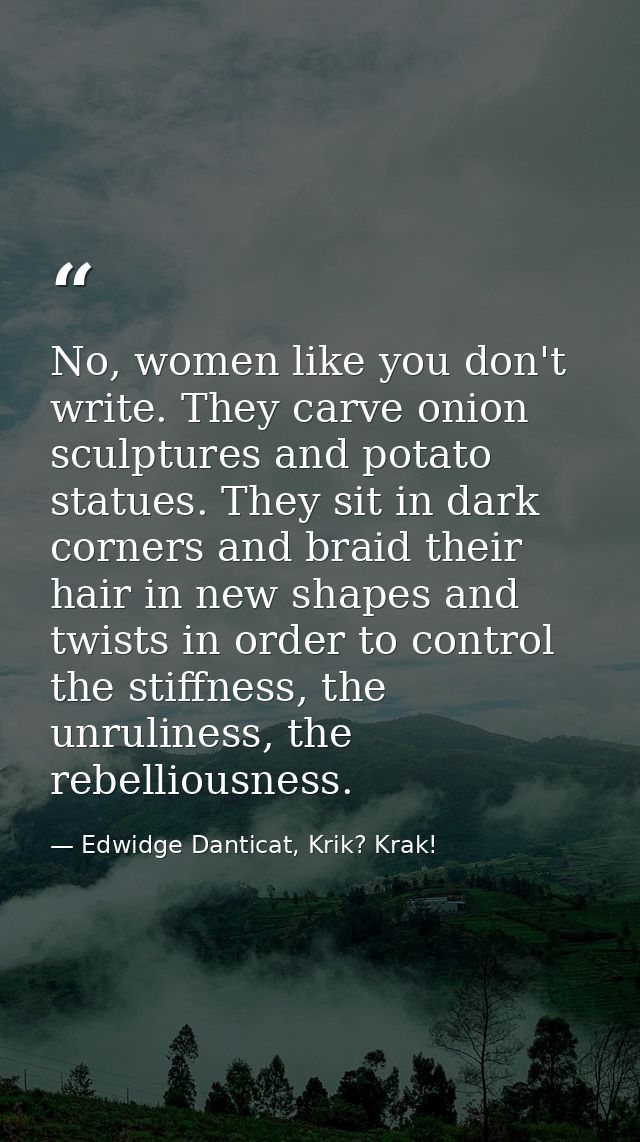 No, women like you don't write. They carve onion sculptures and potato statues. They sit in dark corners and braid their — Edwidge Danticat, Krik? Krak!