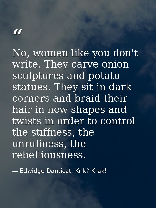 No, women like you don't write. They carve onion sculptures and potato statues. They sit in dark corners and braid their — Edwidge Danticat, Krik? Krak!