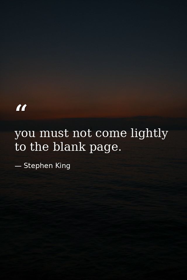 you must not come lightly to the blank page. — Stephen King