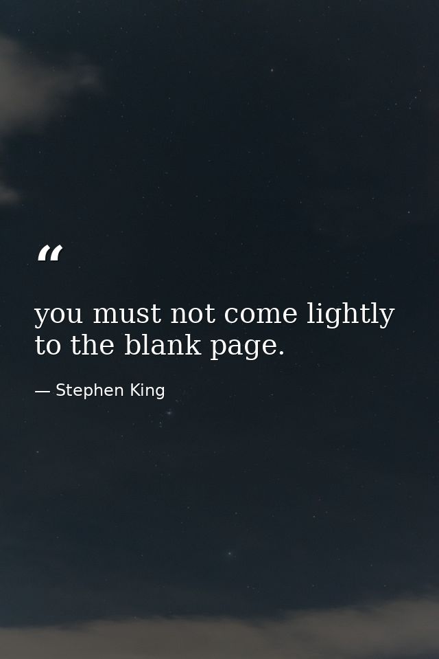 you must not come lightly to the blank page. — Stephen King