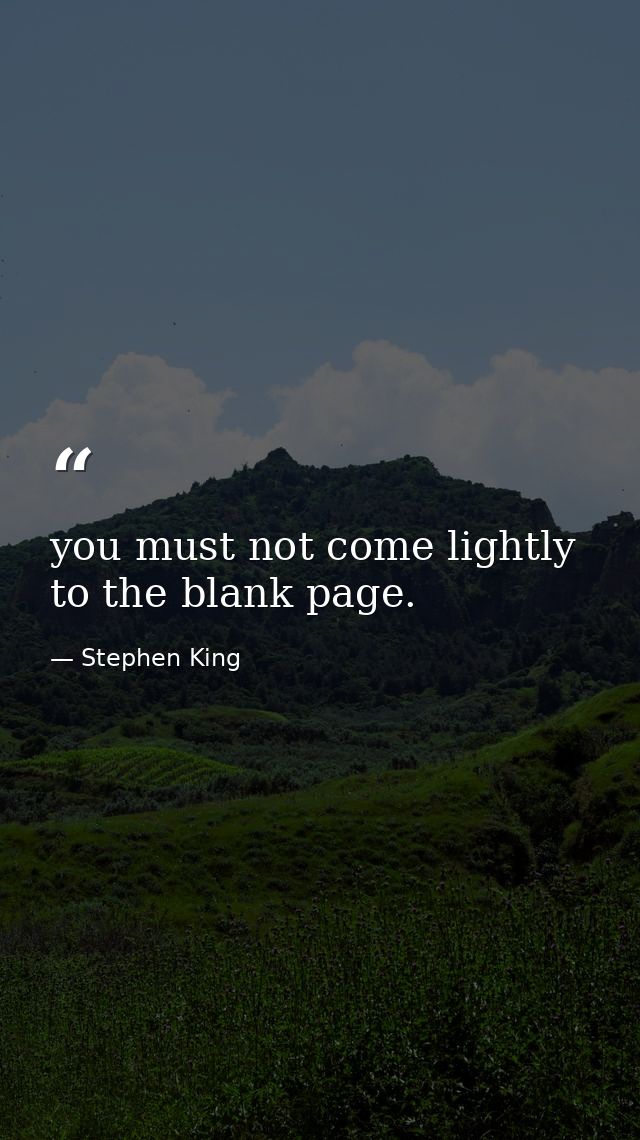 you must not come lightly to the blank page. — Stephen King