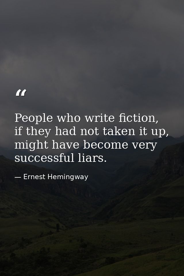 People who write fiction, if they had not taken it up, might have become very successful liars. — Ernest Hemingway
