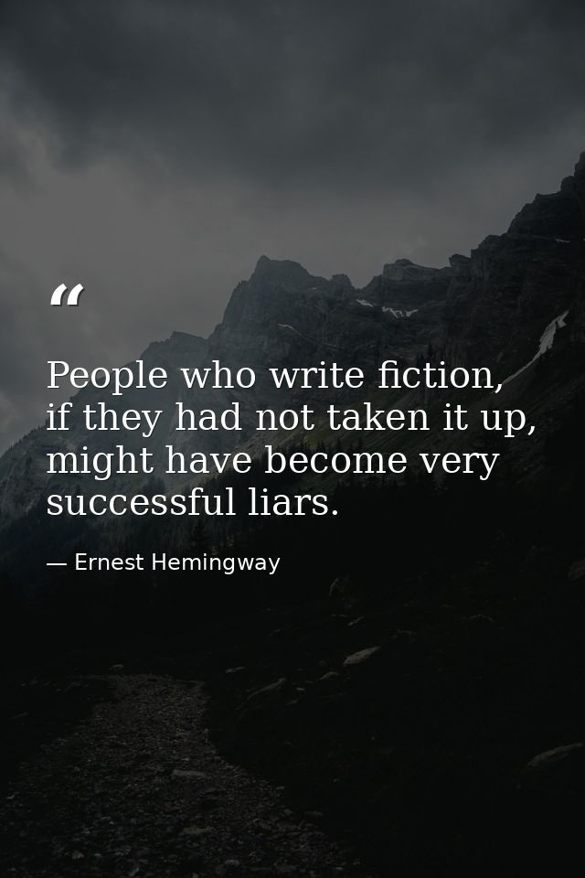 People who write fiction, if they had not taken it up, might have become very successful liars. — Ernest Hemingway