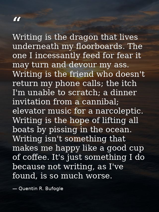 Writing is the dragon that lives underneath my floorboards. The one I incessantly feed for fear it may turn and devour m — Quentin R. Bufogle