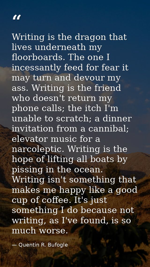 Writing is the dragon that lives underneath my floorboards. The one I incessantly feed for fear it may turn and devour m — Quentin R. Bufogle