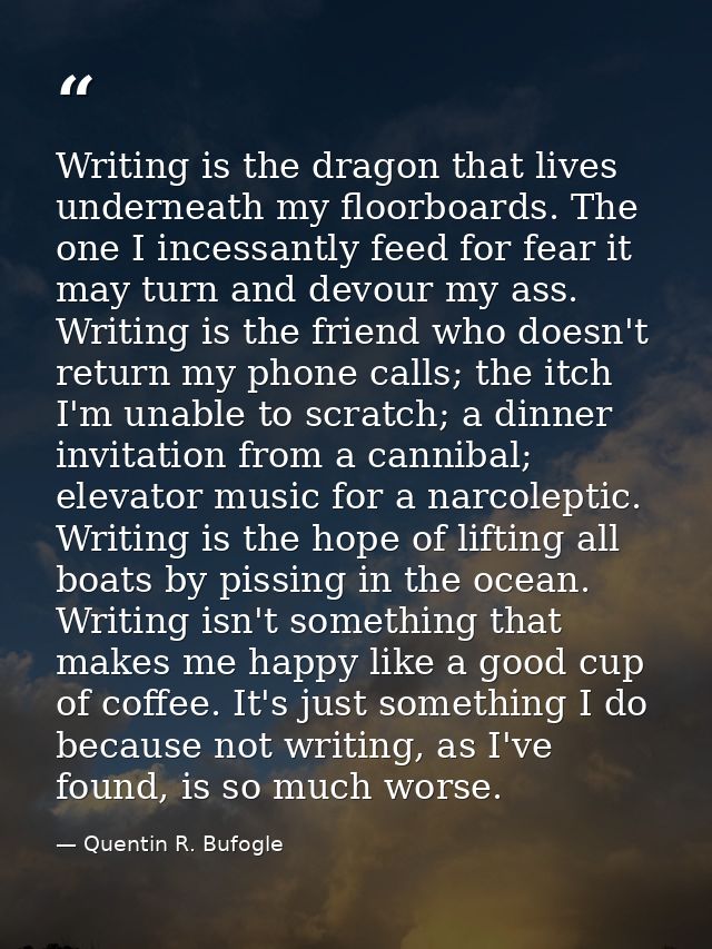 Writing is the dragon that lives underneath my floorboards. The one I incessantly feed for fear it may turn and devour m — Quentin R. Bufogle