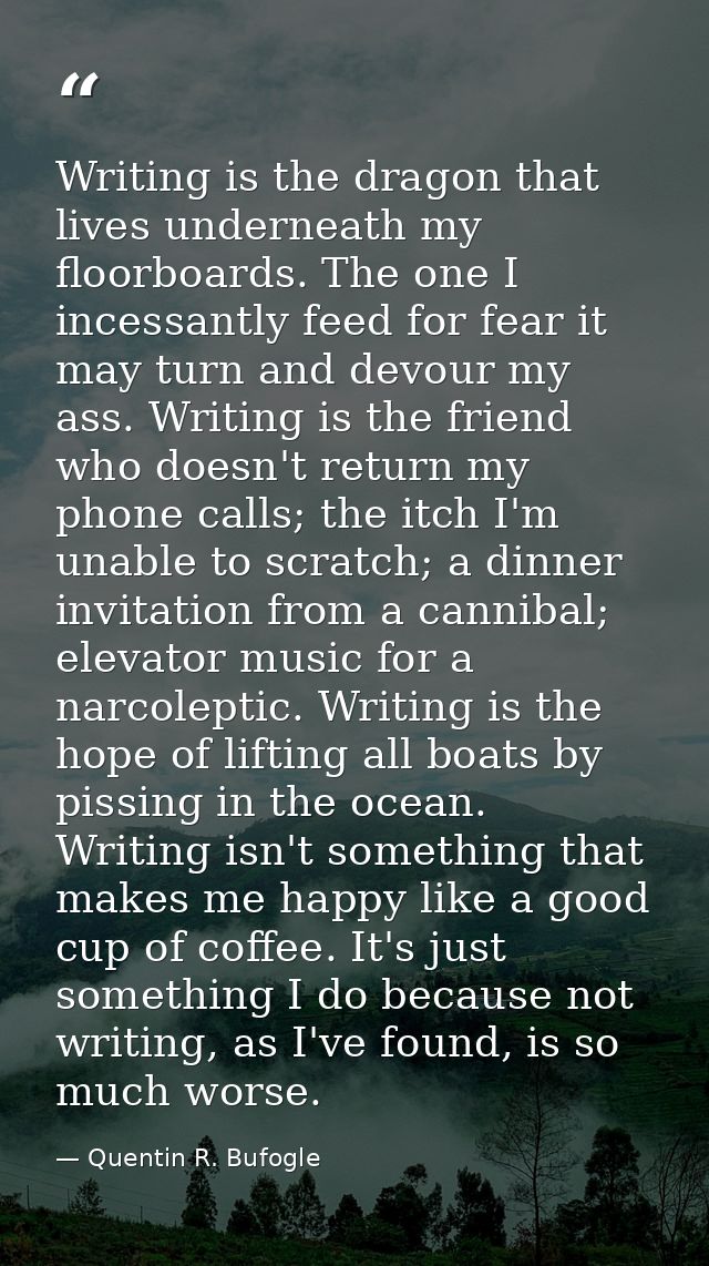 Writing is the dragon that lives underneath my floorboards. The one I incessantly feed for fear it may turn and devour m — Quentin R. Bufogle
