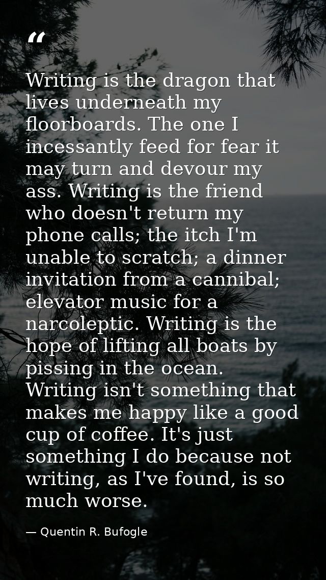 Writing is the dragon that lives underneath my floorboards. The one I incessantly feed for fear it may turn and devour m — Quentin R. Bufogle