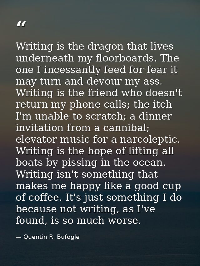 Writing is the dragon that lives underneath my floorboards. The one I incessantly feed for fear it may turn and devour m — Quentin R. Bufogle