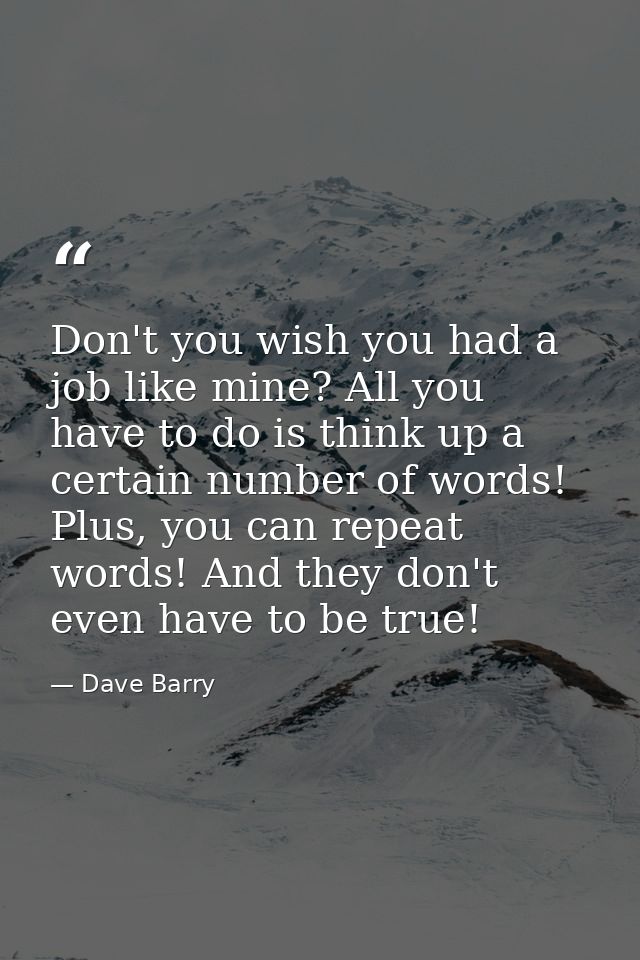 Don't you wish you had a job like mine? All you have to do is think up a certain number of words! Plus, you can repeat w — Dave Barry