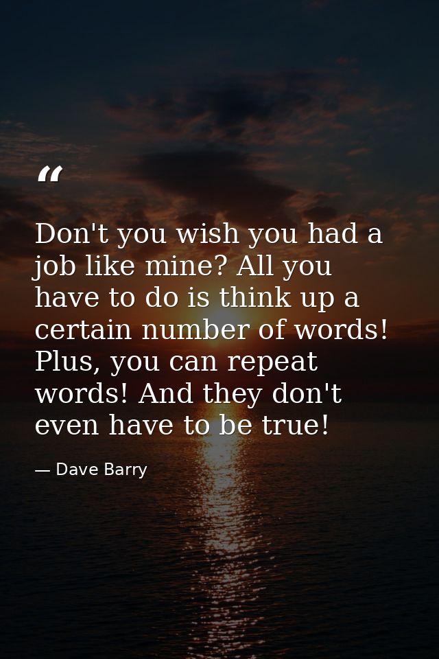 Don't you wish you had a job like mine? All you have to do is think up a certain number of words! Plus, you can repeat w — Dave Barry