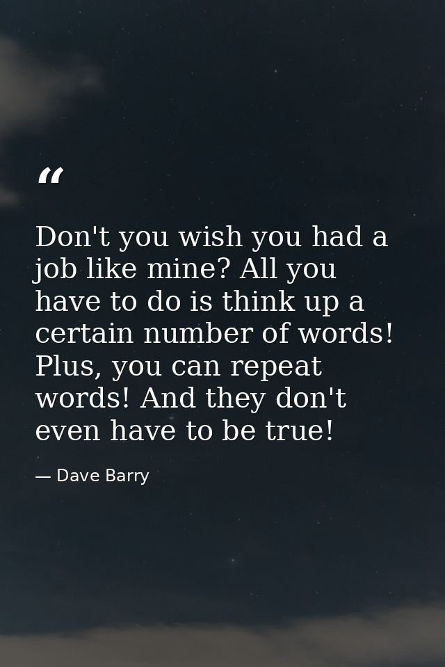 Don't you wish you had a job like mine? All you have to do is think up a certain number of words! Plus, you can repeat w — Dave Barry