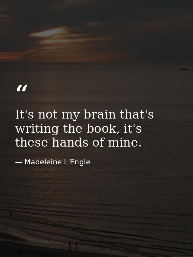 It's not my brain that's writing the book, it's these hands of mine. — Madeleine L'Engle