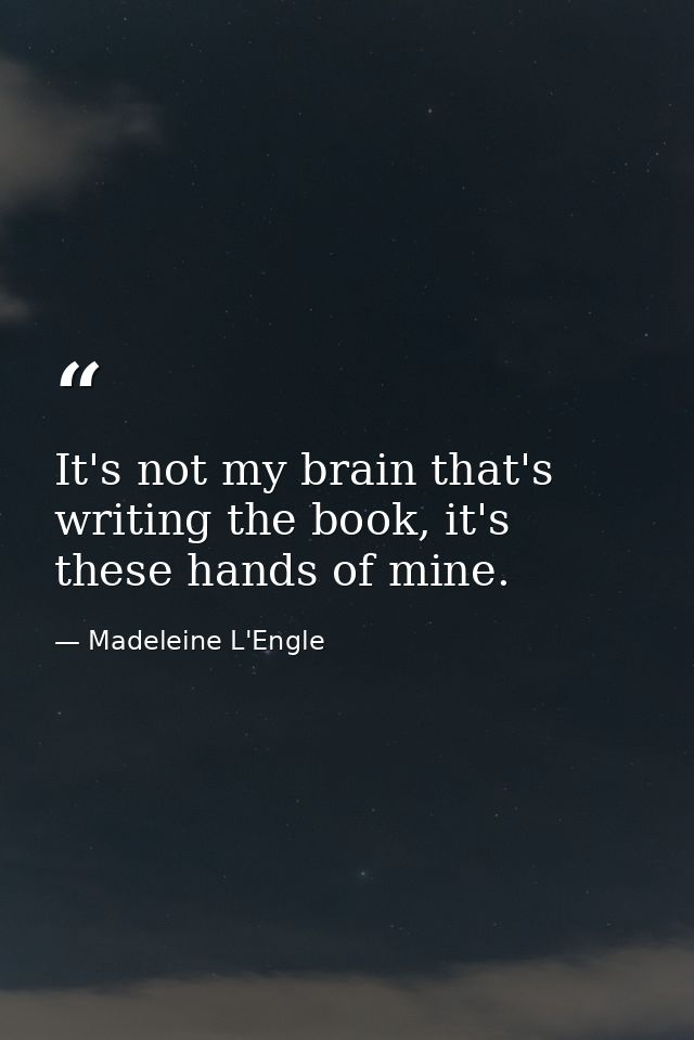 It's not my brain that's writing the book, it's these hands of mine. — Madeleine L'Engle