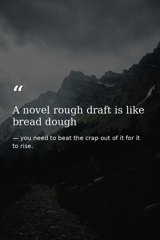 A novel rough draft is like bread dough — you need to beat the crap out of it for it to rise.