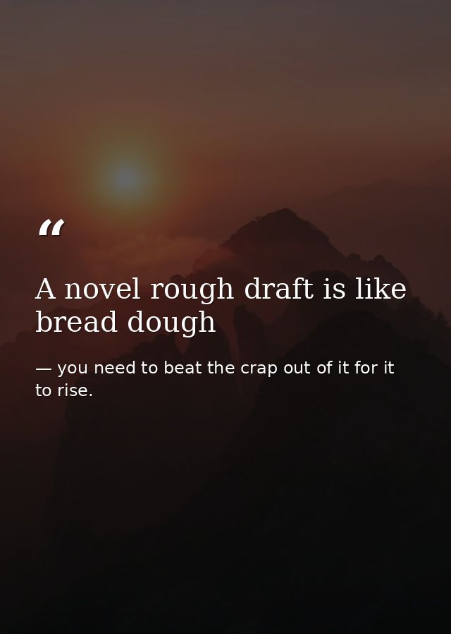 A novel rough draft is like bread dough — you need to beat the crap out of it for it to rise.