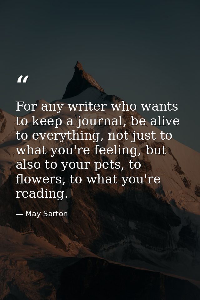 For any writer who wants to keep a journal, be alive to everything, not just to what you're feeling, but also to your pe — May Sarton