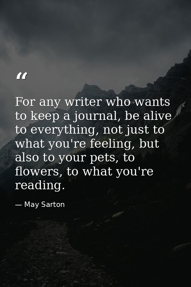 For any writer who wants to keep a journal, be alive to everything, not just to what you're feeling, but also to your pe — May Sarton
