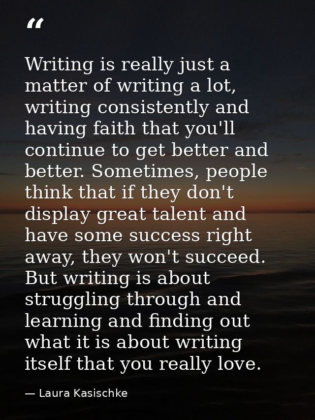 Writing is really just a matter of writing a lot, writing consistently and having faith that you'll continue to get bett — Laura Kasischke