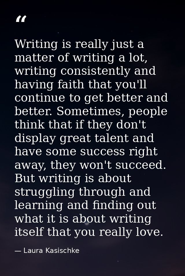 Writing is really just a matter of writing a lot, writing consistently and having faith that you'll continue to get bett — Laura Kasischke