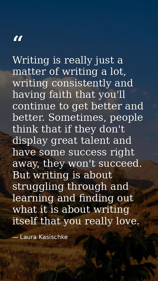 Writing is really just a matter of writing a lot, writing consistently and having faith that you'll continue to get bett — Laura Kasischke