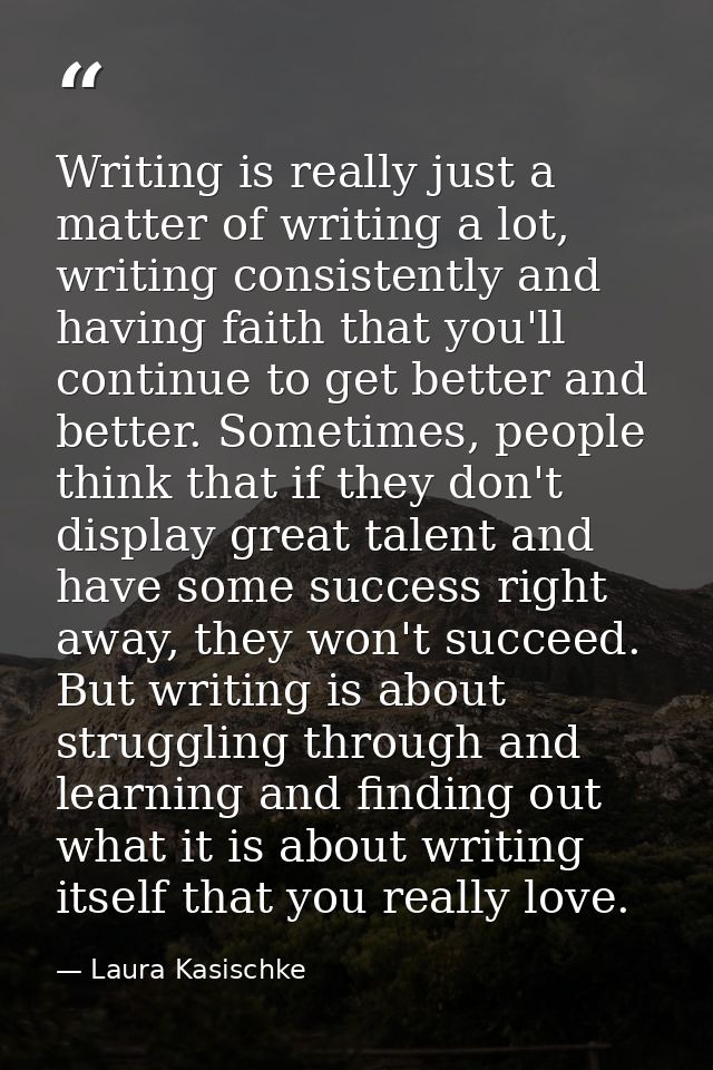Writing is really just a matter of writing a lot, writing consistently and having faith that you'll continue to get bett — Laura Kasischke