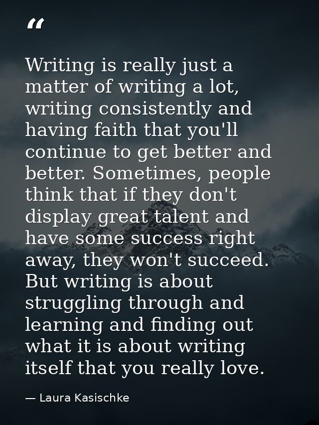 Writing is really just a matter of writing a lot, writing consistently and having faith that you'll continue to get bett — Laura Kasischke