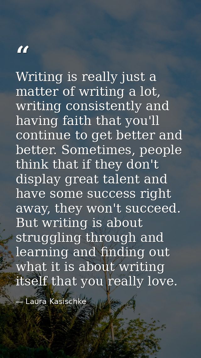 Writing is really just a matter of writing a lot, writing consistently and having faith that you'll continue to get bett — Laura Kasischke