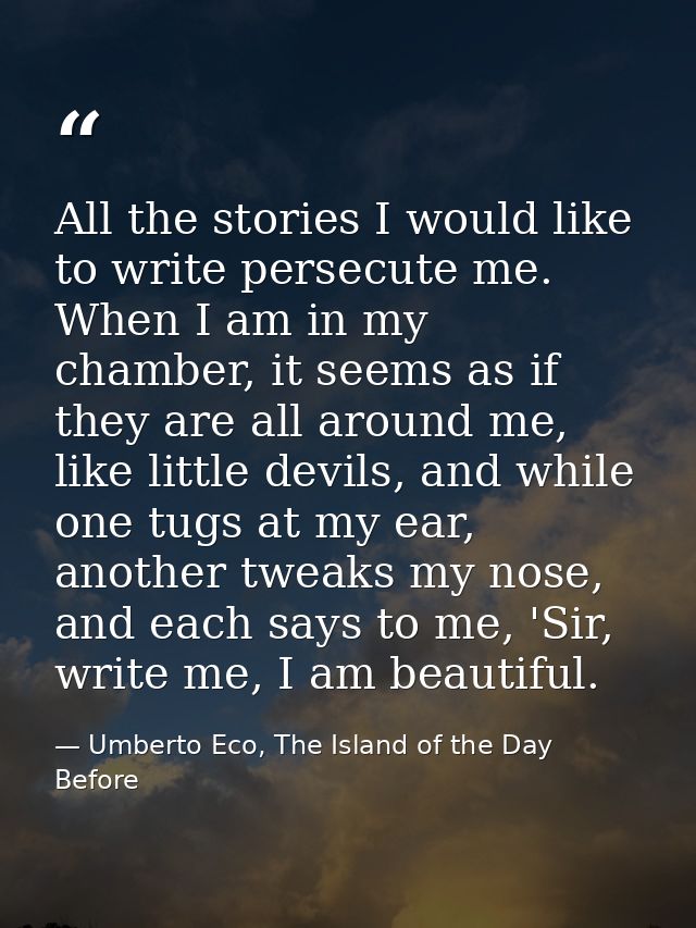All the stories I would like to write persecute me. When I am in my chamber, it seems as if they are all around me, like — Umberto Eco, The Island of the Day Before