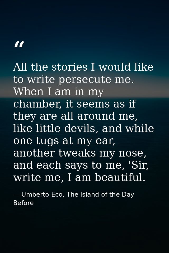 All the stories I would like to write persecute me. When I am in my chamber, it seems as if they are all around me, like — Umberto Eco, The Island of the Day Before