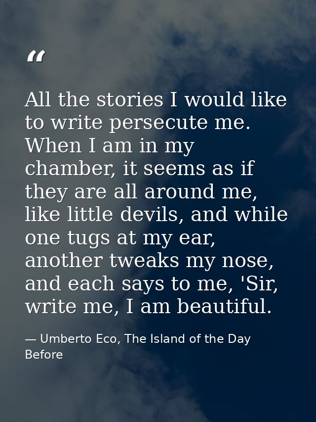 All the stories I would like to write persecute me. When I am in my chamber, it seems as if they are all around me, like — Umberto Eco, The Island of the Day Before