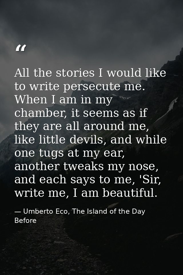 All the stories I would like to write persecute me. When I am in my chamber, it seems as if they are all around me, like — Umberto Eco, The Island of the Day Before