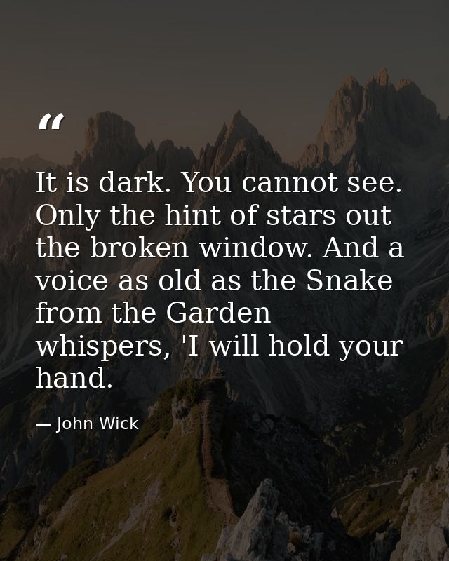 It is dark. You cannot see. Only the hint of stars out the broken window. And a voice as old as the Snake from the Garde — John Wick