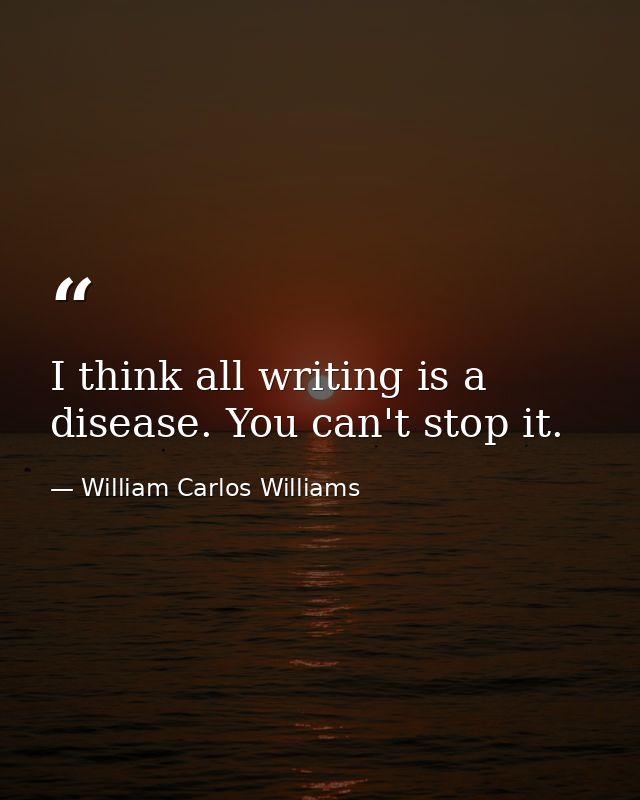 I think all writing is a disease. You can't stop it. — William Carlos Williams