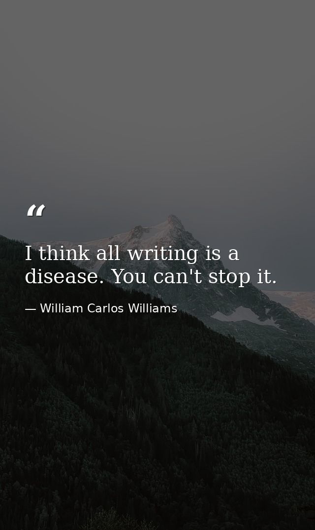 I think all writing is a disease. You can't stop it. — William Carlos Williams
