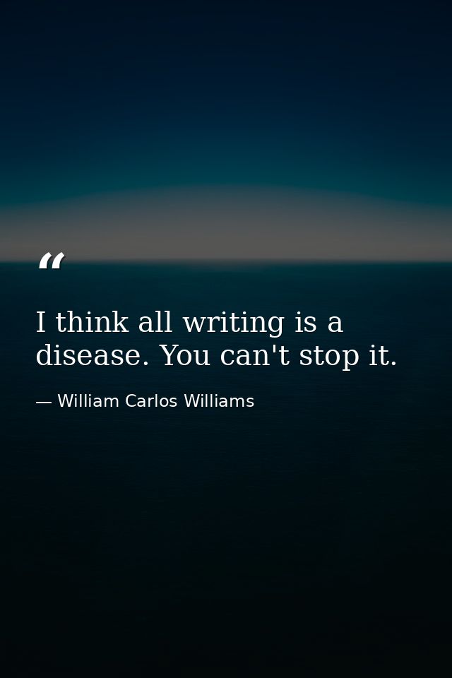 I think all writing is a disease. You can't stop it. — William Carlos Williams