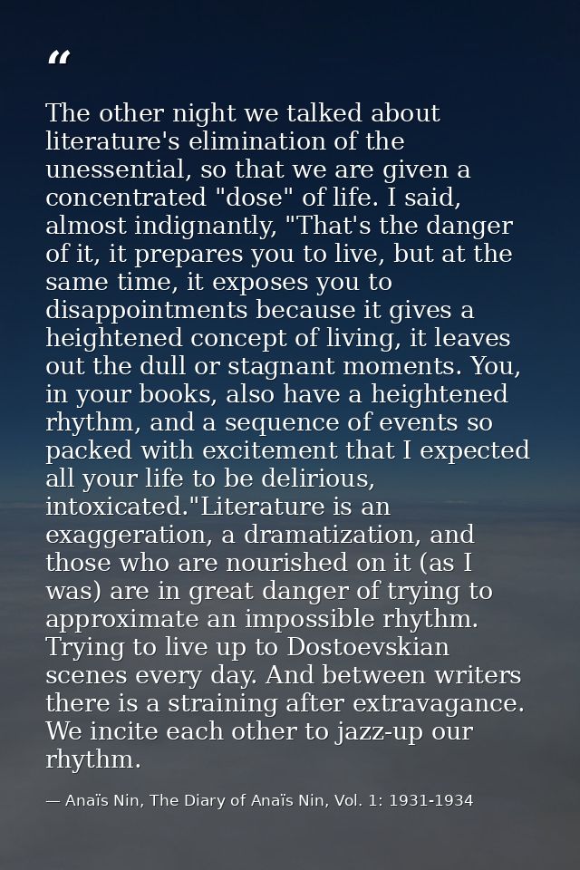 The other night we talked about literature's elimination of the unessential, so that we are given a concentrated "dose"  — Anaïs Nin, The Diary of Anaïs Nin, Vol. 1: 1931-1934