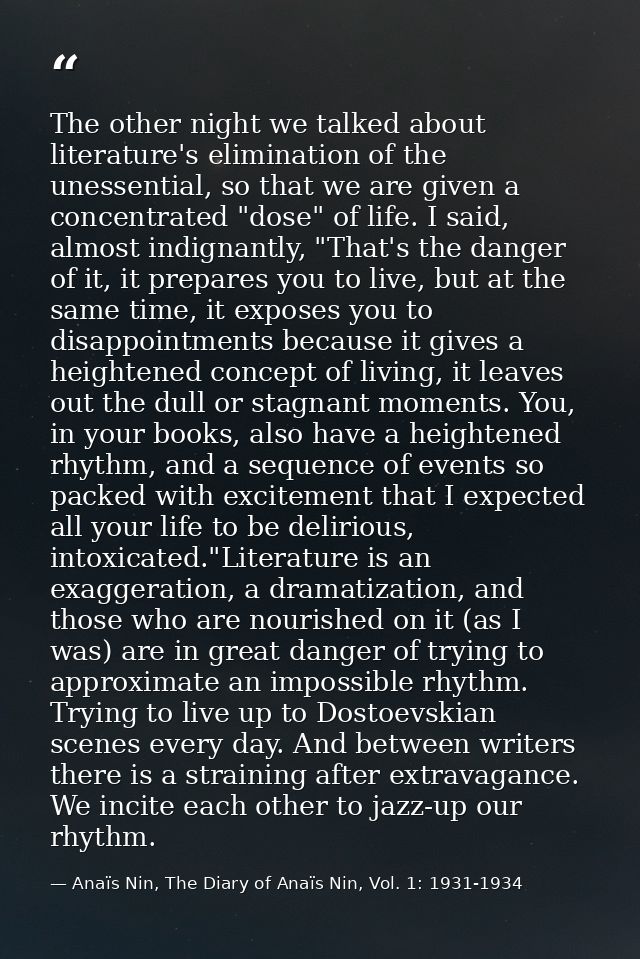 The other night we talked about literature's elimination of the unessential, so that we are given a concentrated "dose"  — Anaïs Nin, The Diary of Anaïs Nin, Vol. 1: 1931-1934