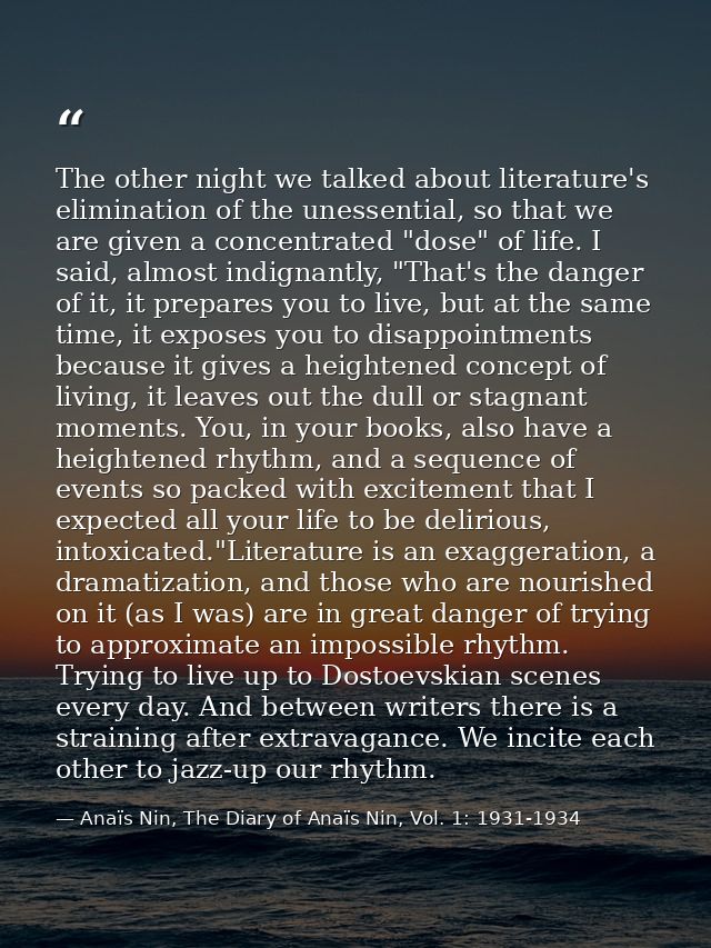 The other night we talked about literature's elimination of the unessential, so that we are given a concentrated "dose"  — Anaïs Nin, The Diary of Anaïs Nin, Vol. 1: 1931-1934