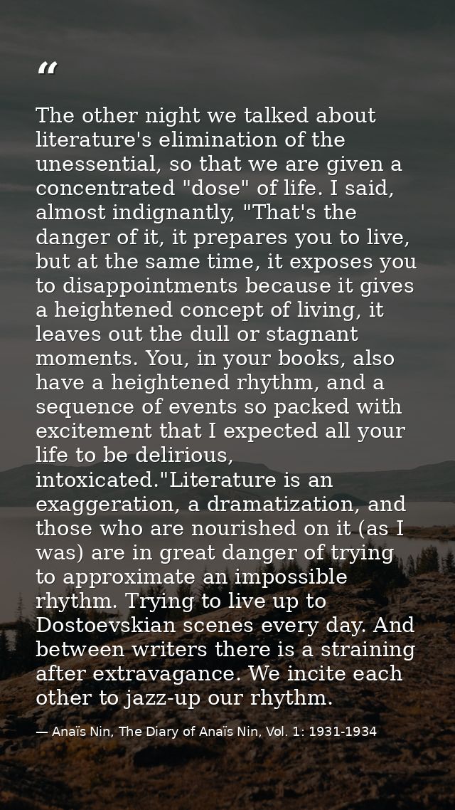 The other night we talked about literature's elimination of the unessential, so that we are given a concentrated "dose"  — Anaïs Nin, The Diary of Anaïs Nin, Vol. 1: 1931-1934